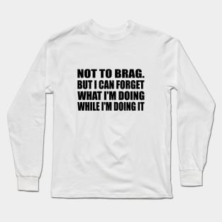 Not to brag. but I can forget what I'm doing while I'm doing it Long Sleeve T-Shirt